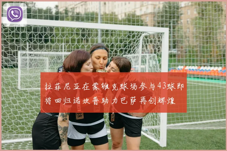 拉菲尼亚在蒙锥克球场参与43球即将回归诺坎普助力巴萨再创辉煌