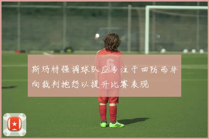 斯玛特强调球队应专注于回防而非向裁判抱怨以提升比赛表现