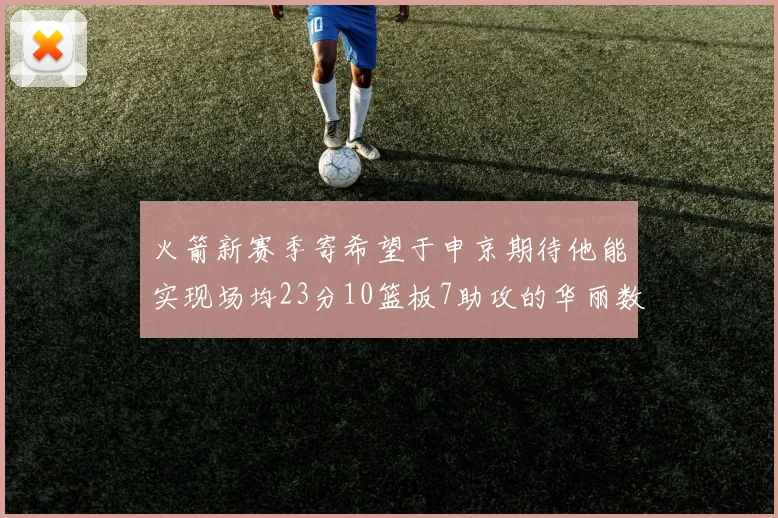 火箭新赛季寄希望于申京期待他能实现场均23分10篮板7助攻的华丽数据