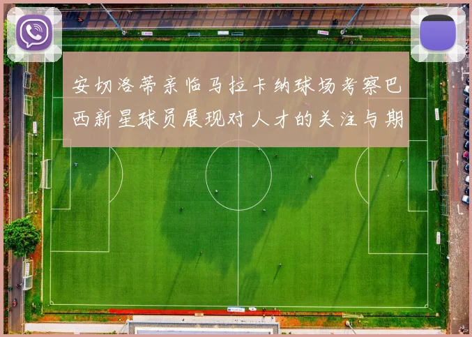 安切洛蒂亲临马拉卡纳球场考察巴西新星球员展现对人才的关注与期待