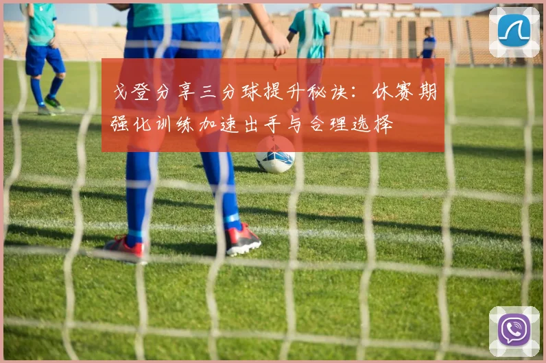 戈登分享三分球提升秘诀：休赛期强化训练加速出手与合理选择