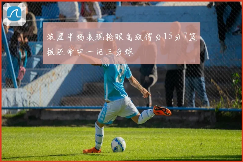 浓眉半场表现抢眼高效得分15分7篮板还命中一记三分球