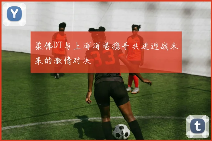 柔佛DT与上海海港携手共进迎战未来的激情对决