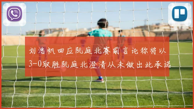 刘浩帆回应阮庭北赛前言论称将以3-0取胜阮庭北澄清从未做出此承诺