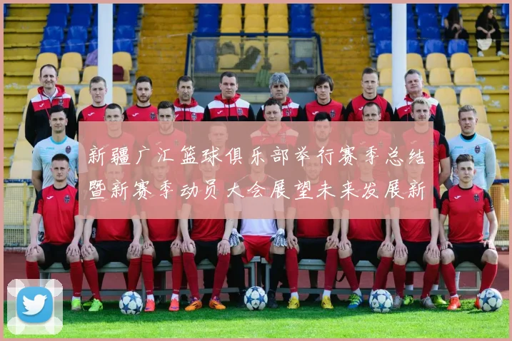 新疆广汇篮球俱乐部举行赛季总结暨新赛季动员大会展望未来发展新篇章