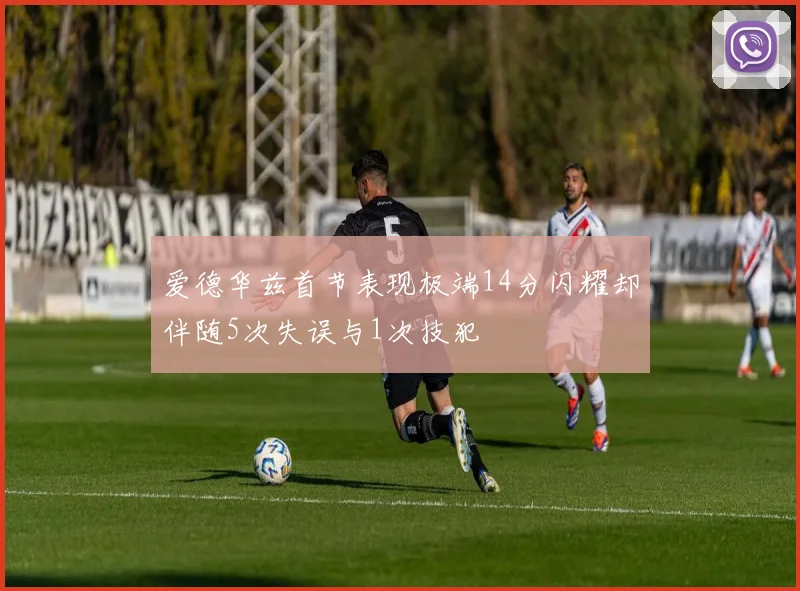 爱德华兹首节表现极端14分闪耀却伴随5次失误与1次技犯