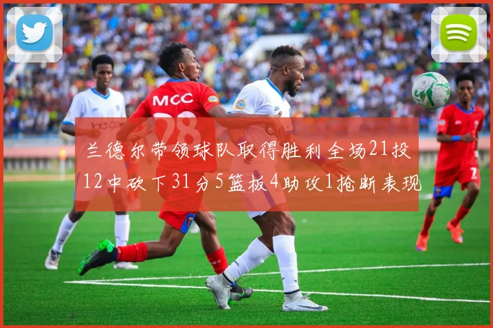兰德尔带领球队取得胜利全场21投12中砍下31分5篮板4助攻1抢断表现出色